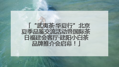 “武夷茶·华夏行”北京夏季品鉴交流活动暨国际茶日福建会客厅·建阳小白茶品牌推介会启幕！